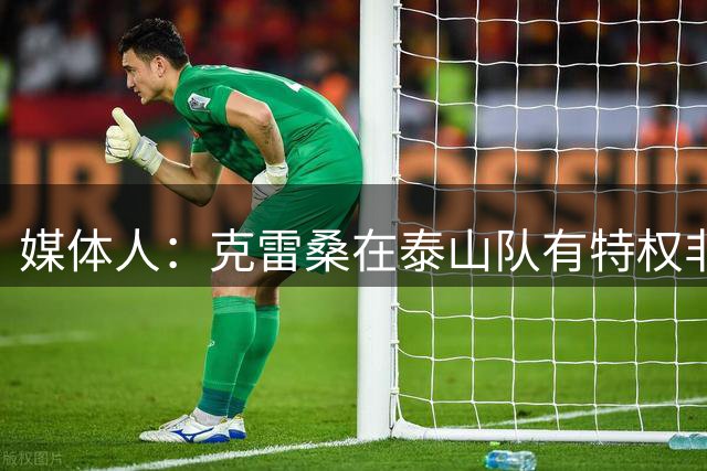 媒体人：克雷桑在泰山队有特权非秘密，但愿这张红牌能让其长大