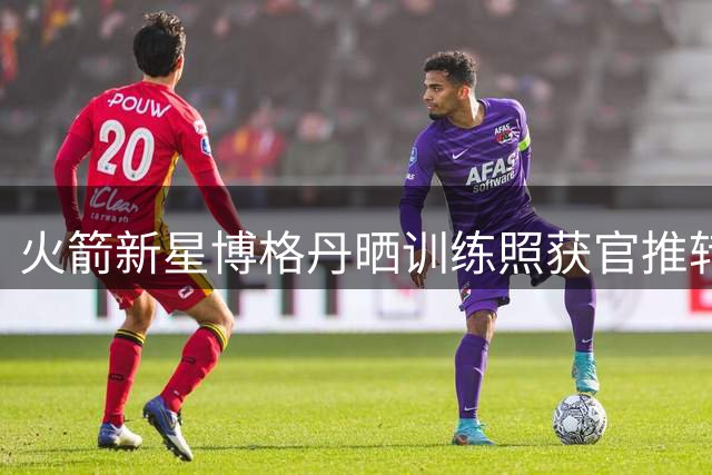 火箭新星博格丹晒训练照获官推转发